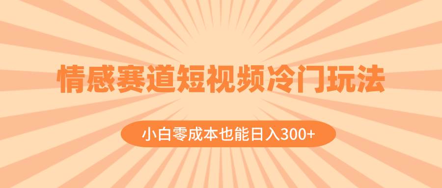 情感赛道短视频冷门玩法，小白零成本也能日入300+（教程+素材）-百盟网