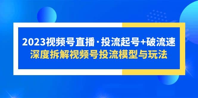2023视频号直播·投流起号+破流速，深度拆解视频号投流模型与玩法-百盟网