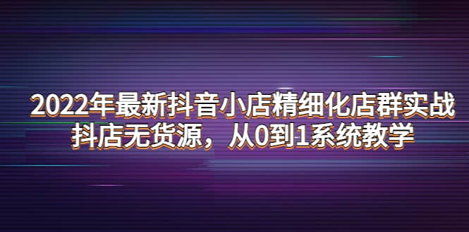 2022年最新抖音小店精细化店群实战，抖店无货源，从0到1系统教学-百盟网