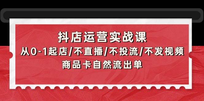 抖店运营实战课：从0-1起店/不直播/不投流/不发视频/商品卡自然流出单-百盟网