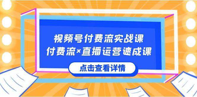 视频号付费流实战课，付费流×直播运营速成课，让你快速掌握视频号核心运..-百盟网