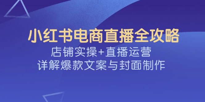 小红书电商直播全攻略，店铺实操+直播运营，详解爆款文案与封面制作-百盟网