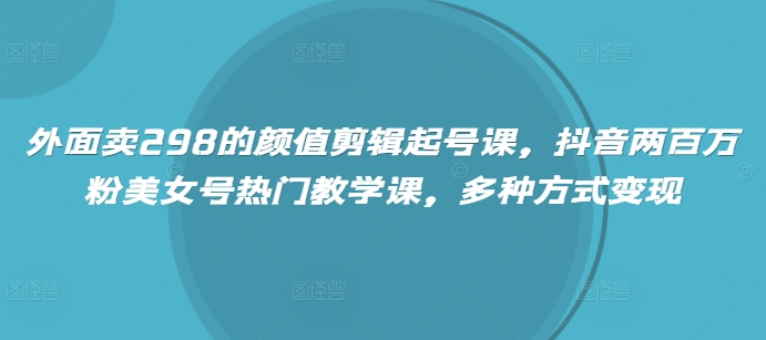 外面卖298的颜值剪辑起号课，抖音两百万粉美女号热门教学课，多种方式变现-百盟网