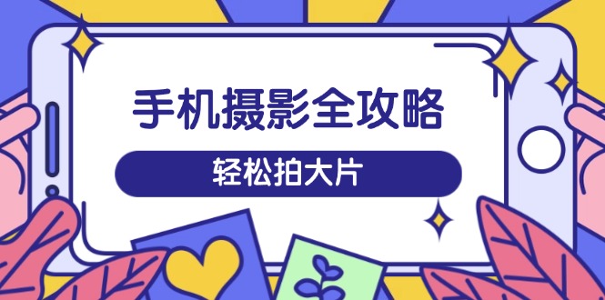 手机摄影全攻略，从拍摄到剪辑，训练营带你玩转短视频，轻松拍大片-百盟网