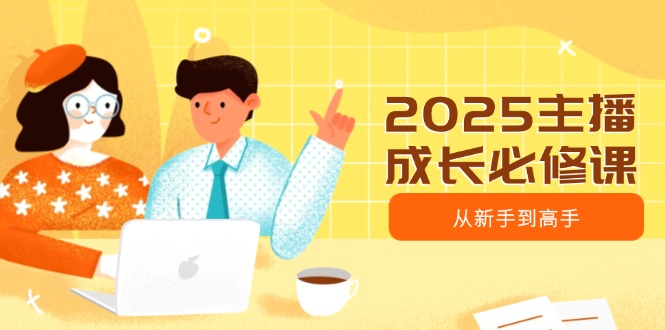 2025主播成长必修课，主播从新手到高手，涵盖趋势、定位、能力构建等-百盟网