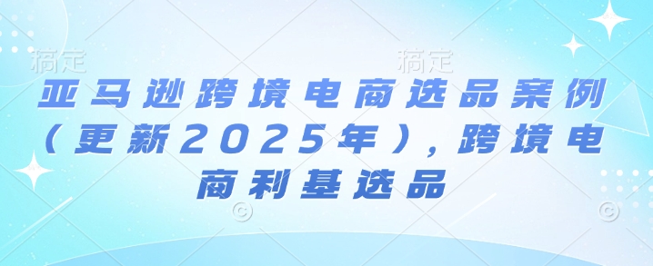 亚马逊跨境电商选品案例(更新2025年3月)，跨境电商利基选品-百盟网