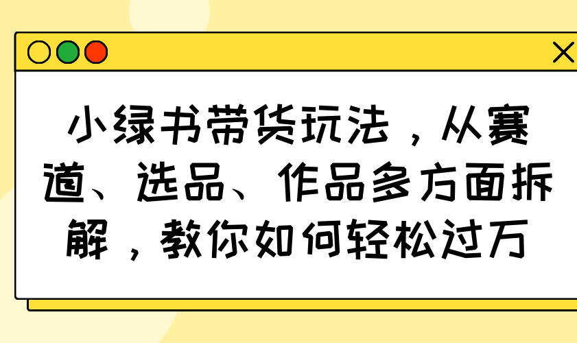 小绿书带货玩法，从赛道、选品、作品多方面拆解，教你如何轻松过万-百盟网